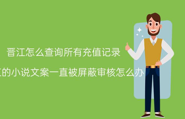 晋江怎么查询所有充值记录 晋江的小说文案一直被屏蔽审核怎么办？